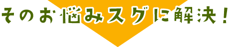 そのお悩みすぐに解決！